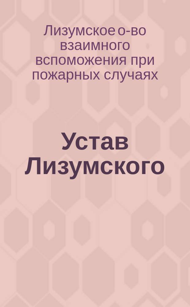 Устав Лизумского (Лифляндской губернии) общества взаимного вспоможения при пожарных случаях : Утв. 22 окт. 1893 г.