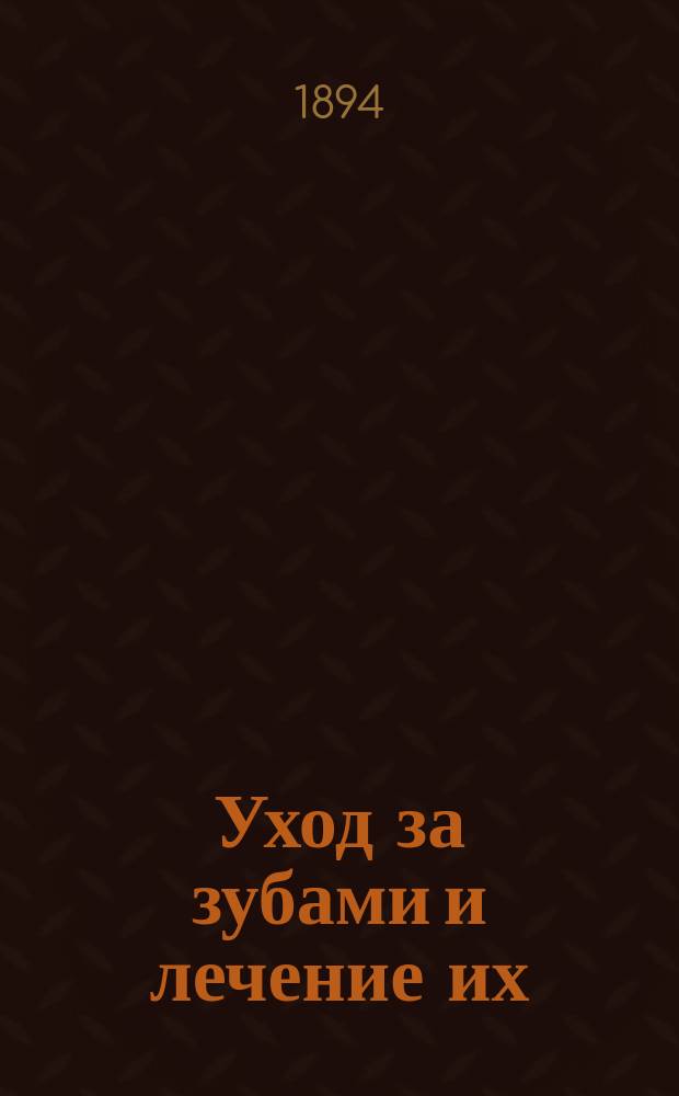 Уход за зубами и лечение их : Необходимые сведения для страдающих зубами, особенно для родителей