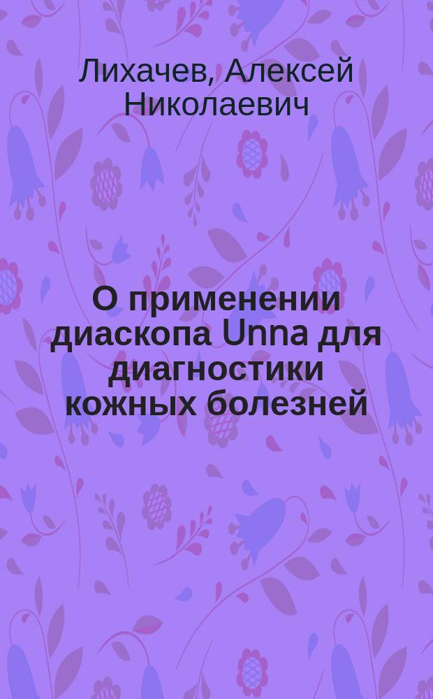 О применении диаскопа Unna для диагностики кожных болезней : Чит. в заседании Моск. венерол. и дерматол. о-ва 11 марта 1894 г