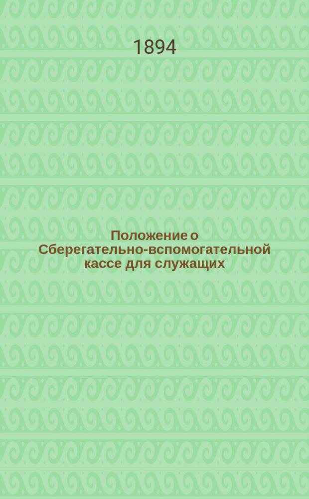 Положение о Сберегательно-вспомогательной кассе для служащих : Утв. 21 янв. 1894 г.