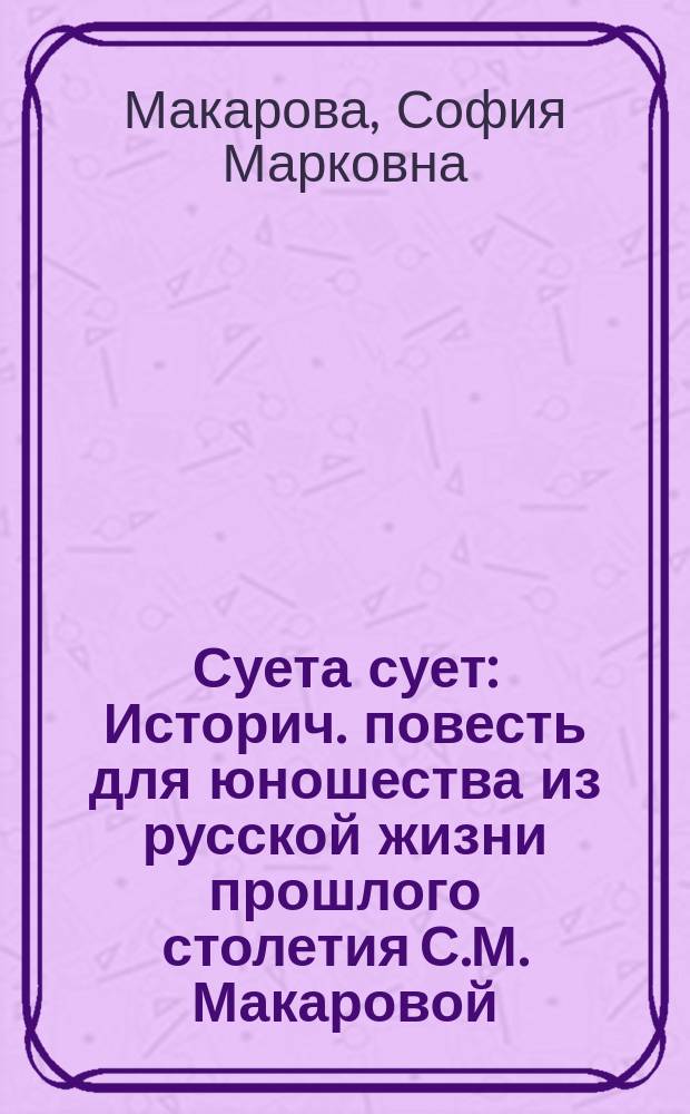 Суета сует : Историч. повесть для юношества из русской жизни прошлого столетия С.М. Макаровой