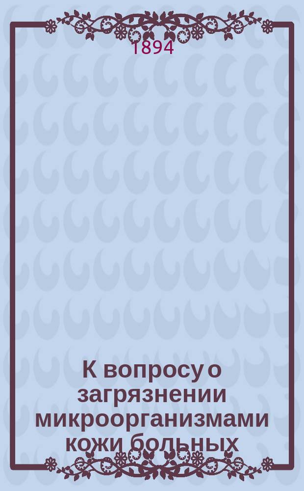 К вопросу о загрязнении микроорганизмами кожи больных : Дис. на степ. д-ра мед. Гр.Ив. Маркова