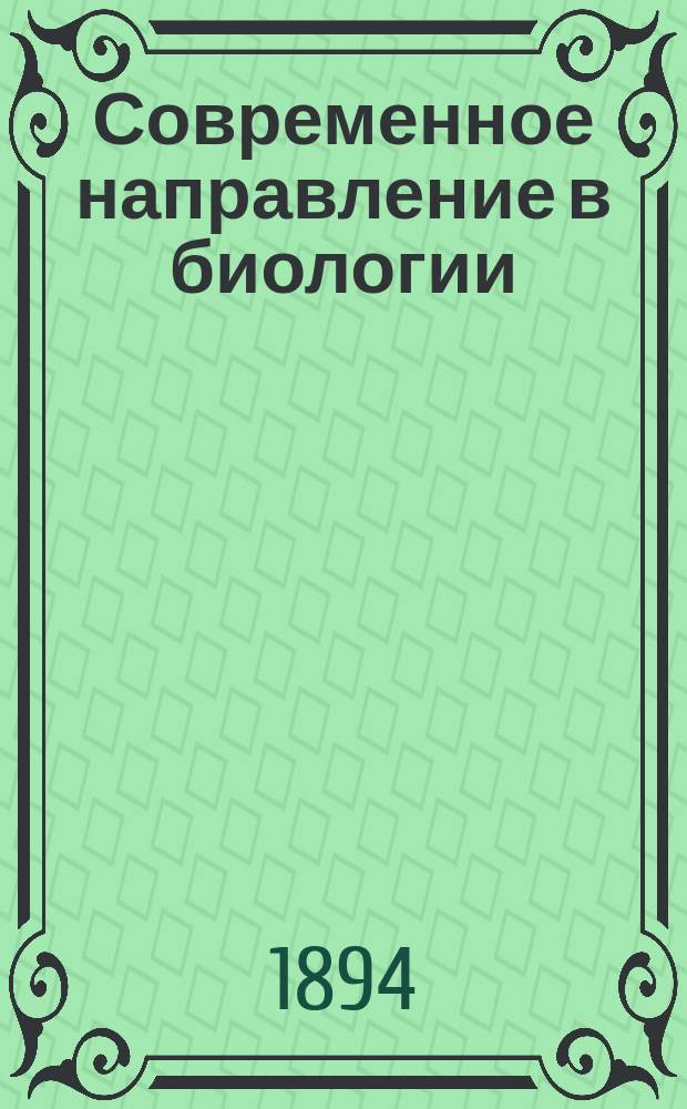 ... Современное направление в биологии : Читана в общ. собр. 9 Съезда рус. естествоиспытателей и врачей в Москве 11 янв. 1894 г