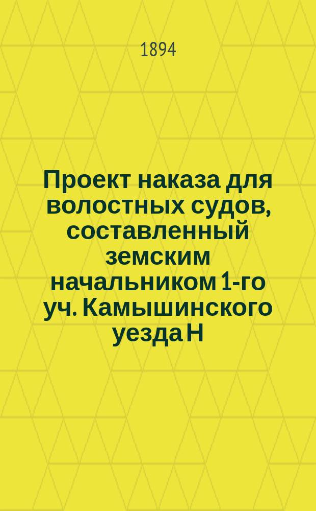 Проект наказа для волостных судов, составленный земским начальником 1-го уч. Камышинского уезда Н.Д. Михайловым : С прил.