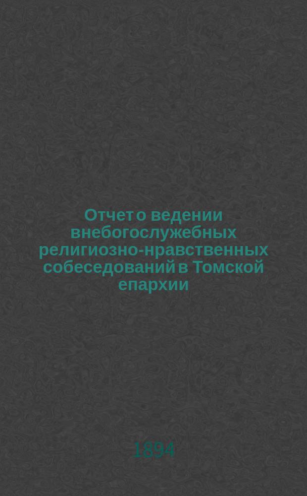 Отчет о ведении внебогослужебных религиозно-нравственных собеседований в Томской епархии. ... за 1893-94 читальный год