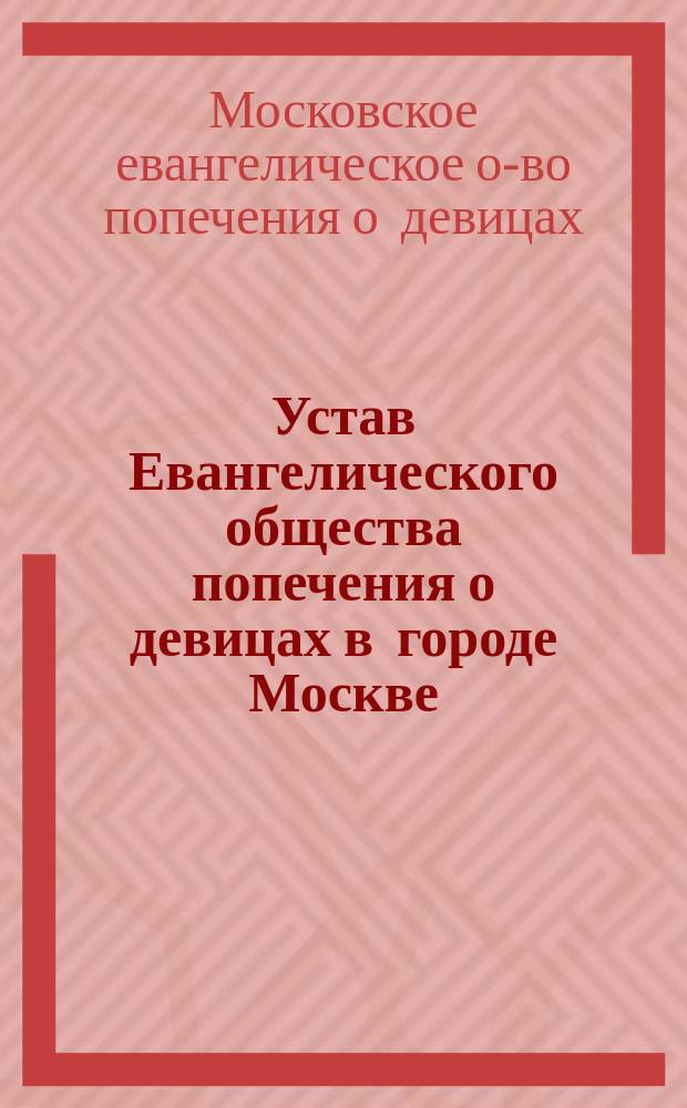 Устав Евангелического общества попечения о девицах в городе Москве : Утв. 31 марта 1894 г.
