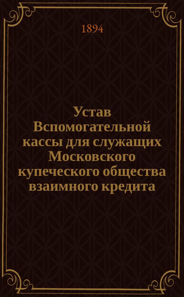 Устав Вспомогательной кассы для служащих Московского купеческого общества взаимного кредита : Утв. 17 нояб. 1894 г.