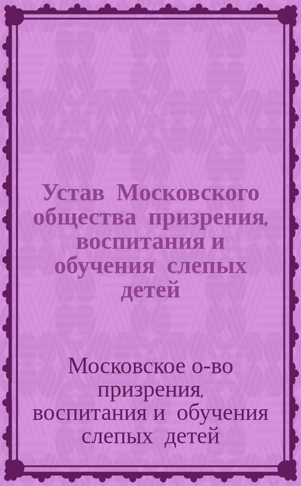 Устав Московского общества призрения, воспитания и обучения слепых детей : Утв. 9 марта 1888 г.
