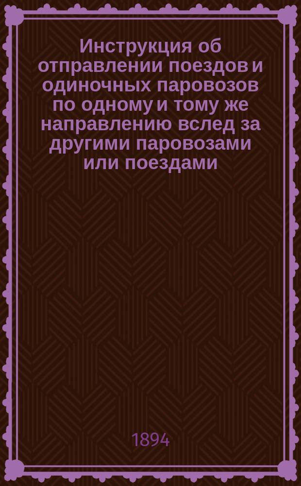 Инструкция об отправлении поездов и одиночных паровозов по одному и тому же направлению вслед за другими паровозами или поездами (изменение &sect; 53 Полож. о движ. поездов курско-Киевской дороги)