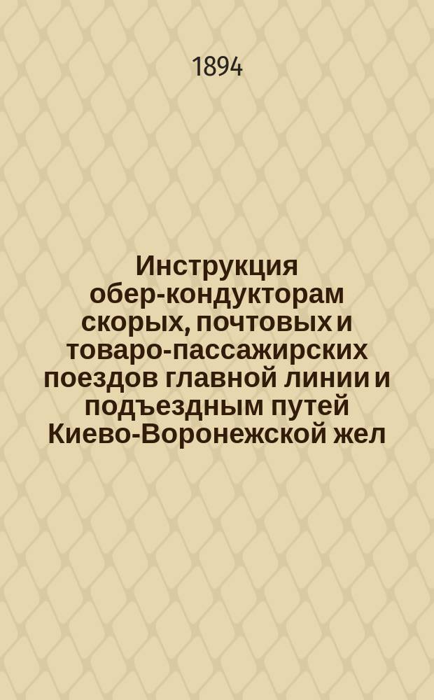 Инструкция обер-кондукторам скорых, почтовых и товаро-пассажирских поездов главной линии и подъездным путей Киево-Воронежской жел. дороги