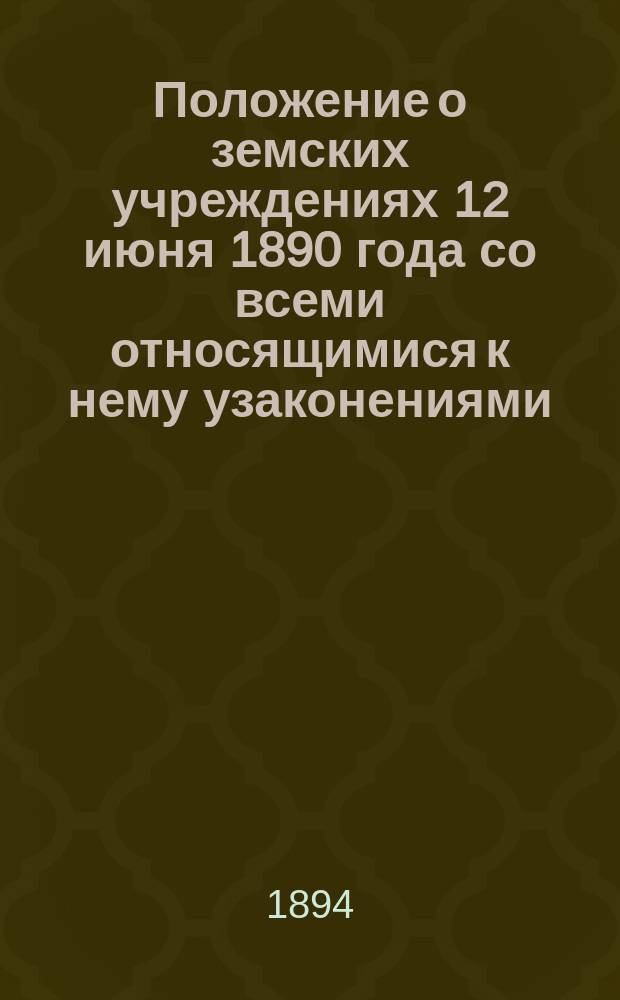 Положение о земских учреждениях 12 июня 1890 года со всеми относящимися к нему узаконениями, судебными и правительственными разъяснениями