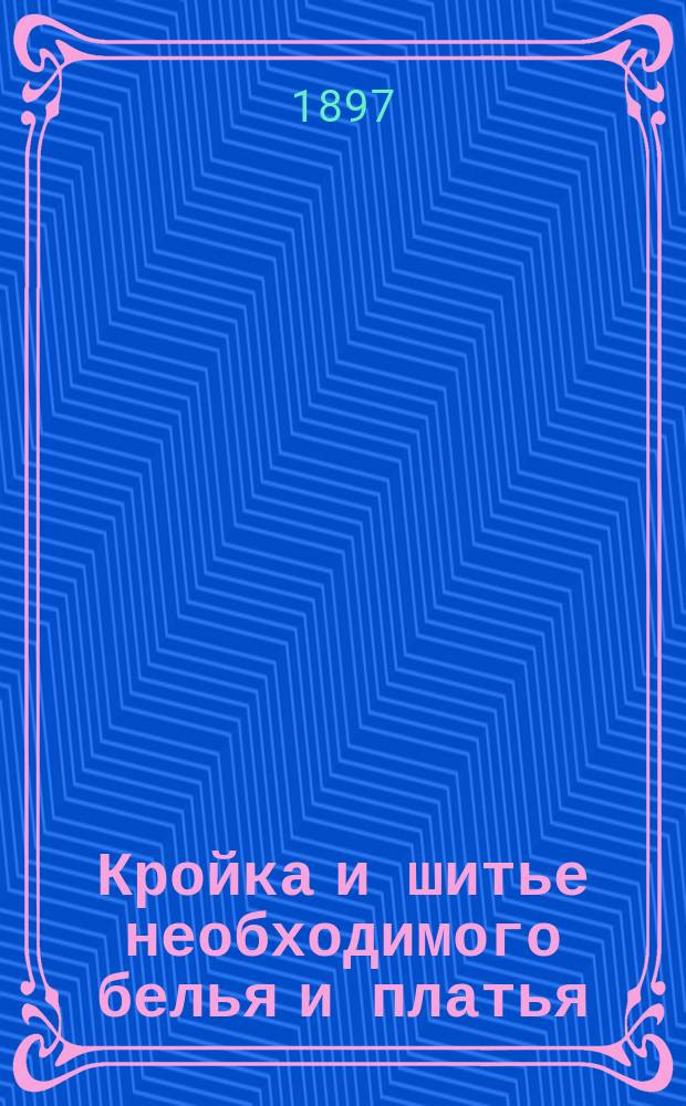 Кройка и шитье необходимого белья и платья : Руководство, сост. по программе сред. учеб. заведений Ведомства учреждений имп. Марии учительницей С.-Петерб. коломен. жен. гимназии О.А. Никитиной : С атласом из 4 л. черт