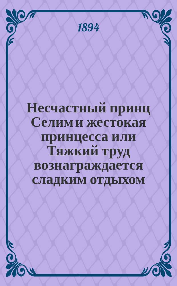 Несчастный принц Селим и жестокая принцесса или Тяжкий труд вознаграждается сладким отдыхом : Героич. повесть