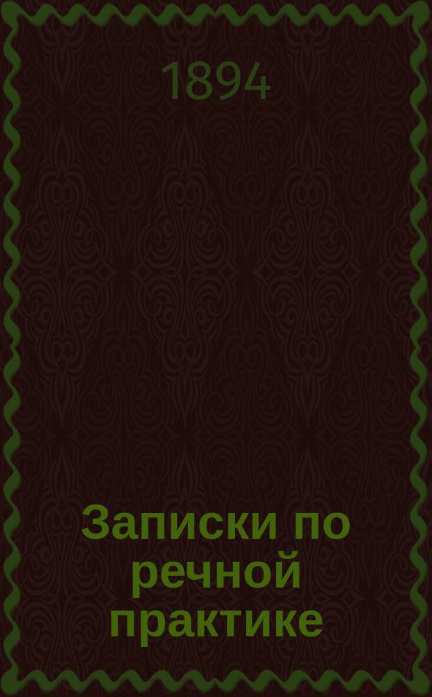 Записки по речной практике : Шкипер. отд-ние Нижегород. реч. уч-ща М.П.С. : Курс 2-го кл. 1893-1894 г