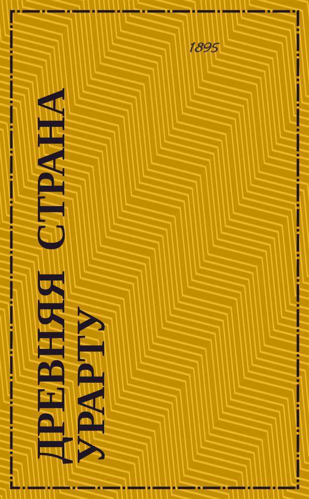 Древняя страна Урарту (Арарат) и следы ассиро-вавилонской культуры на Кавказе : Сообщ., сдел. в заседании геогр. отд. Общ. люб. естествознания 22 февр. 1894 г