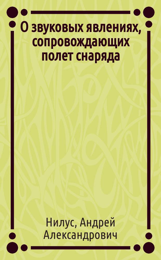 О звуковых явлениях, сопровождающих полет снаряда : Сообщ., сдел. в аудитории Михайлов. арт. акад. 10 и 17 марта 1893 г