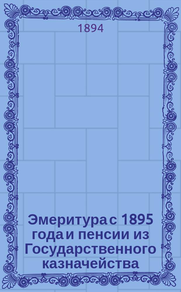 Эмеритура с 1895 года и пенсии из Государственного казначейства : Для воен., граждан. и духов. лиц Воен.-сухоп. ведомства и их семейств : Конспект сведений о правах, сроке выслуги и размере пенсий и пособий: 1) из эмеритальной кассы (пр. по В.В. 1894 г. № 126) и 2) из Гос. казначейства (Св. В.П. 1869 г. Ч. 2, кн. 8, изд. 1889 г.)
