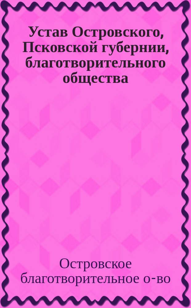 Устав Островского, Псковской губернии, благотворительного общества : Утв. 15 авг. 1894 г.