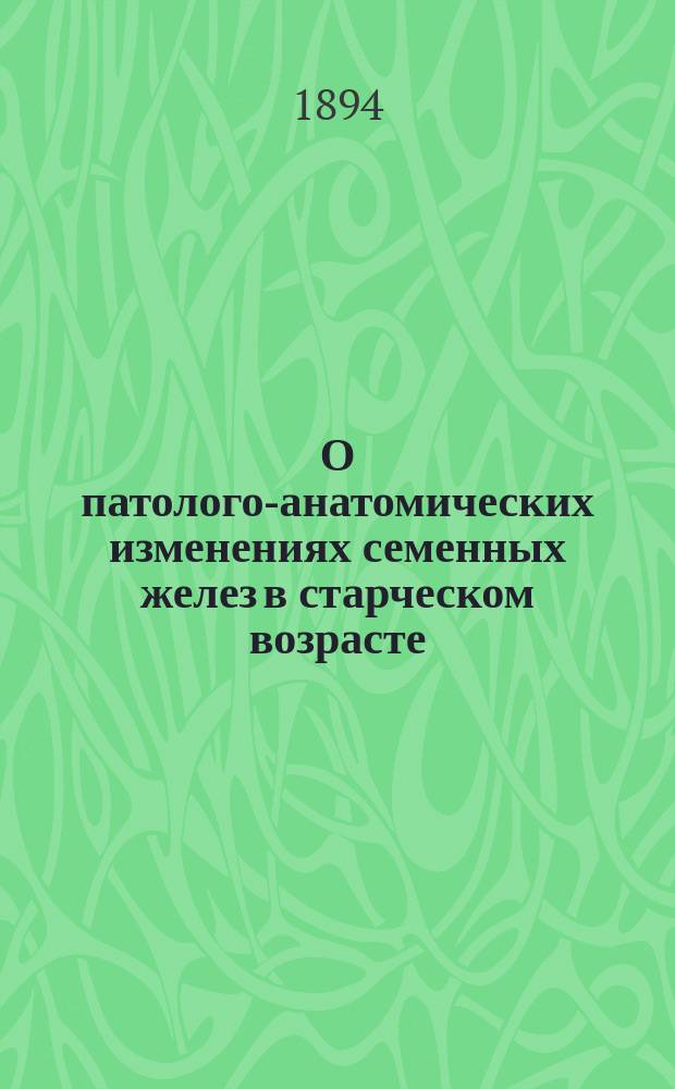 О патолого-анатомических изменениях семенных желез в старческом возрасте : Дис. на степ. д-ра мед. Михаила Павлова