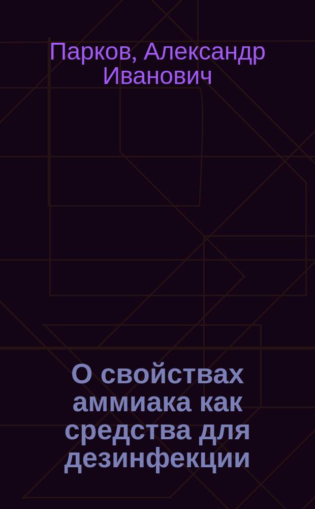 О свойствах аммиака как средства для дезинфекции : Дис. на степ. д-ра медицины Александра Ивановича Паркова