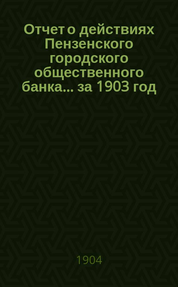 Отчет о действиях Пензенского городского общественного банка... ... за 1903 год
