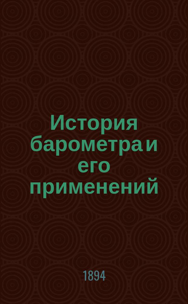 История барометра и его применений : (По поводу 250-летия его существования). 1643-1893 : Речь, чит. г. О. Пергаментом в заседании Мат. отд. Новорос. общ. естествоиспыт. по вопр. элем. матем. и физики