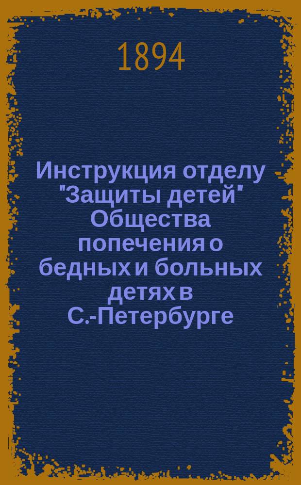 Инструкция отделу "Защиты детей" Общества попечения о бедных и больных детях в С.-Петербурге...