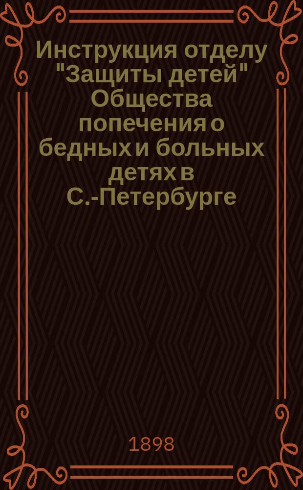Инструкция отделу "Защиты детей" Общества попечения о бедных и больных детях в С.-Петербурге...
