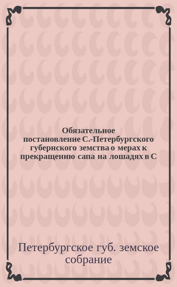 Обязательное постановление С.-Петербургского губернского земства о мерах к прекращению сапа на лошадях в С.-Петербургской губернии, утвержденное министром внутренних дел, 22 апреля 1894 года, за № 236