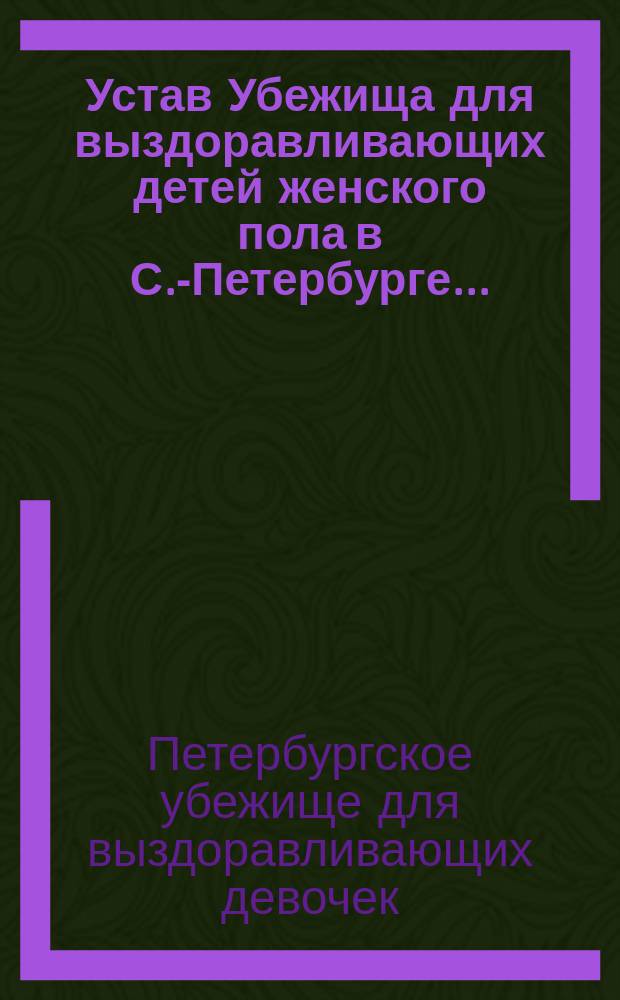 Устав Убежища для выздоравливающих детей женского пола в С.-Петербурге... : Утв. 12 марта 1894 г.