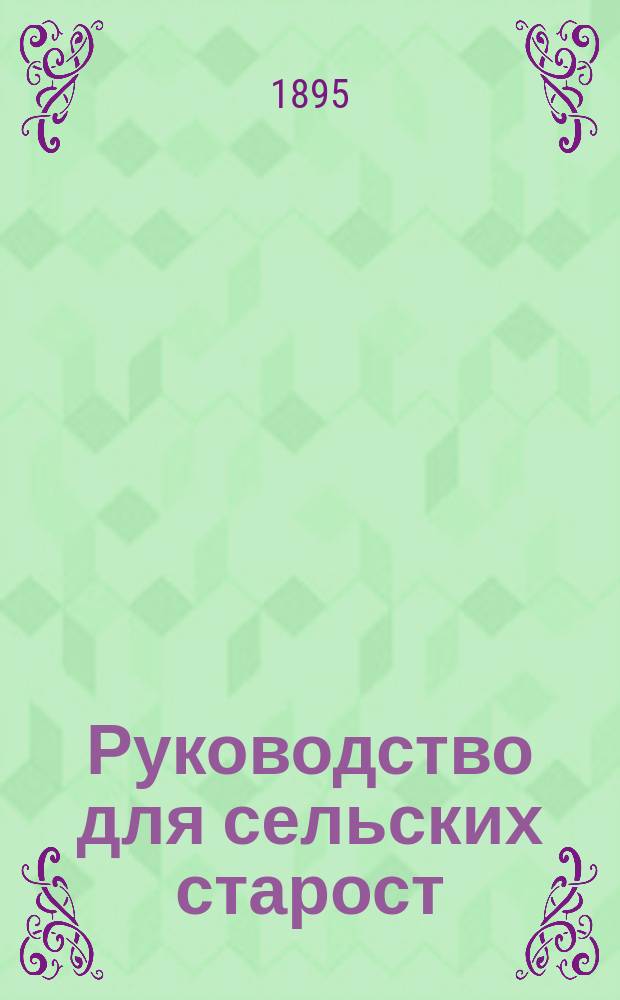 Руководство для сельских старост : Собр. узаконений и распоряжений правительства, относящихся к сел. обществ. упр
