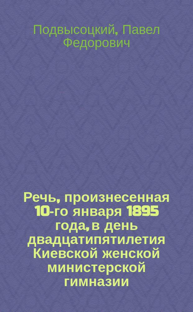 Речь, произнесенная 10-го января 1895 года, в день двадцатипятилетия Киевской женской министерской гимназии