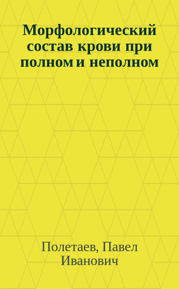 Морфологический состав крови при полном и неполном (с водой) голодании у собак : Дис. на степ. д-ра мед. Павла Ив. Полетаева : Исслед. под руководством зав. Патол.-анатом. отд-нием Ин-та эксперим. медицины Н.В. Ускова