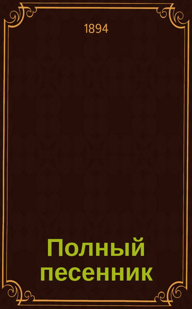 Полный песенник : Сб. новейших 500 песен нар. рус.: святоч., хоровод., подблюд., свадеб., плясовых и солдат., цыган., черкес. и евр.; романсов, любовн. стихотворений : Сост. из сочинений известных русских писателей: Пушкина, Лермонтова, Некрасова... и других лучших писателей