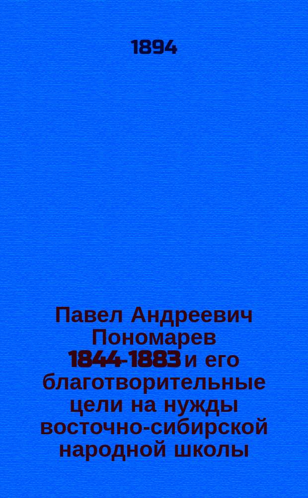 Павел Андреевич Пономарев [1844-1883] и его благотворительные цели на нужды восточно-сибирской народной школы : Краткий биогр. очерк : С прил.