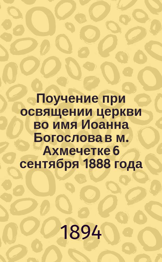 Поучение при освящении церкви во имя Иоанна Богослова в м. Ахмечетке 6 сентября 1888 года