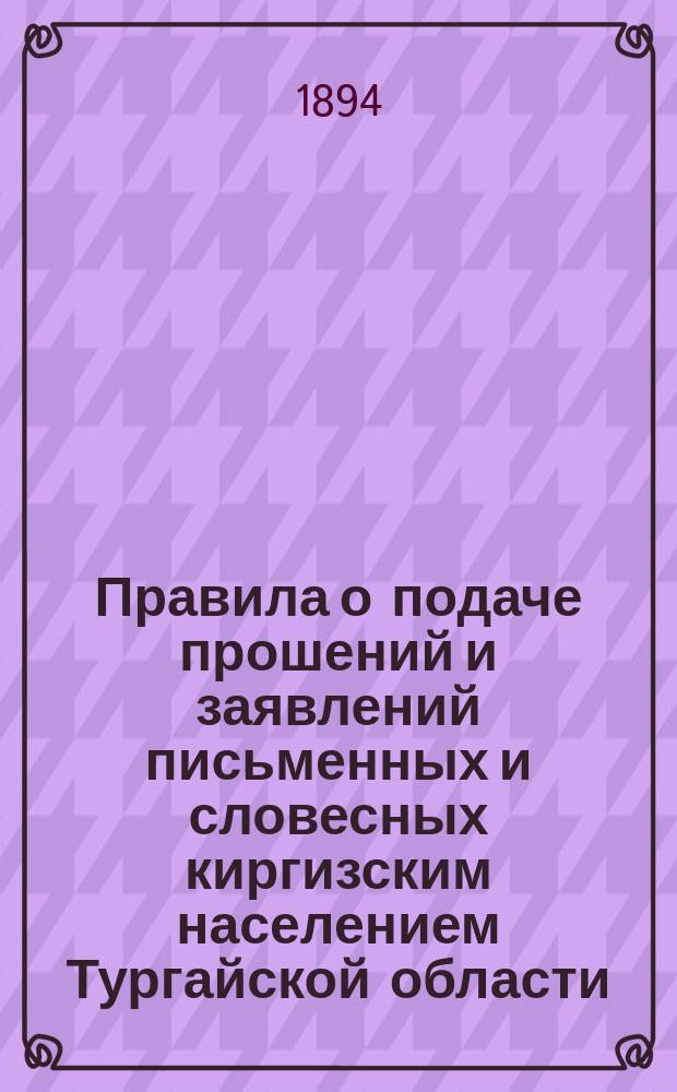 Правила о подаче прошений и заявлений письменных и словесных киргизским населением Тургайской области, с указаниями об оплате гербовым сбором подаваемых прошений и других бумаг и преследовании за лживые доносы