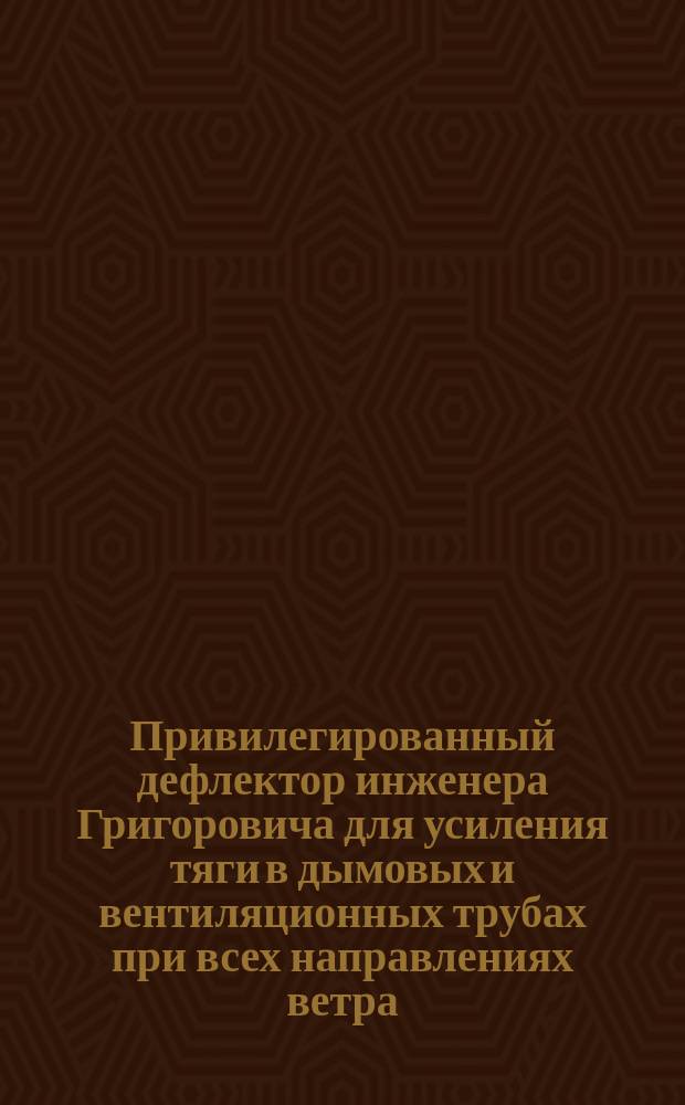 Привилегированный дефлектор инженера Григоровича для усиления тяги в дымовых и вентиляционных трубах при всех направлениях ветра, а равно и при отраженных токах воздуха