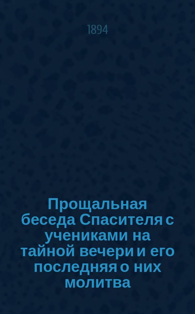 Прощальная беседа Спасителя с учениками на тайной вечери и его последняя о них молитва : Еванг. от Иоан. гл. 14, 15, 16, 17 : Изложено буквальным евангельск. простым текстом в стихах