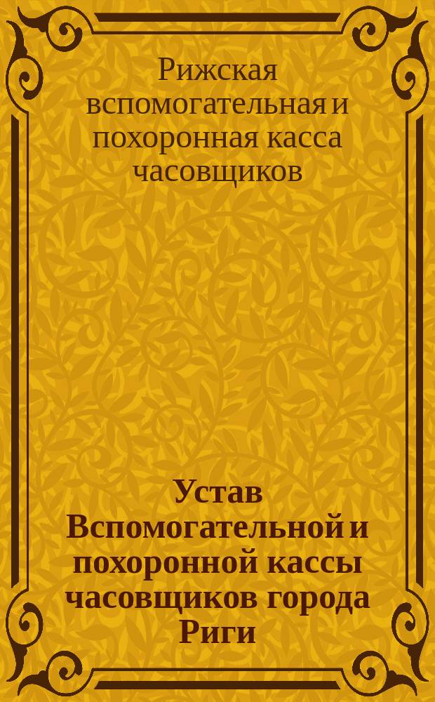 Устав Вспомогательной и похоронной кассы часовщиков города Риги (Лифлянд. губ.) : Утв. 5 нояб. 1893 г.