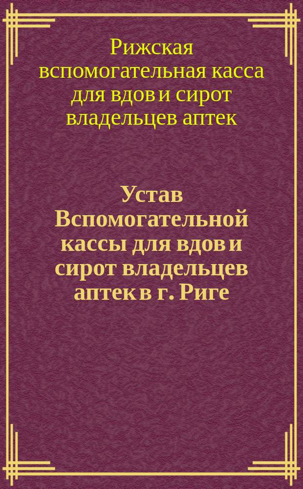 Устав Вспомогательной кассы для вдов и сирот владельцев аптек в г. Риге : Утв. 19 сент. 1894 г.