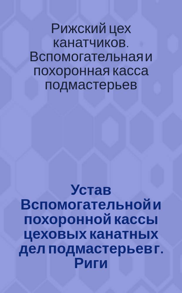 Устав Вспомогательной и похоронной кассы цеховых канатных дел подмастерьев г. Риги (Лифляндской губернии) : Утв. 10 окт. 1894 г.