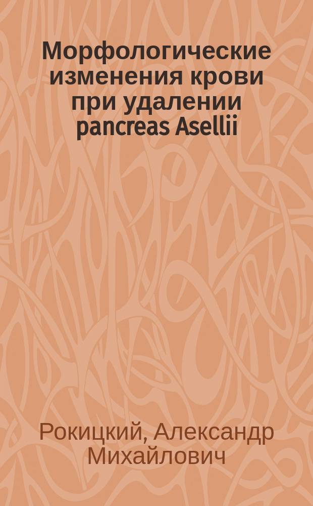 Морфологические изменения крови при удалении pancreas Asellii (у собаки) : Дис. на степ. д-ра мед. А.М. Рокицкого