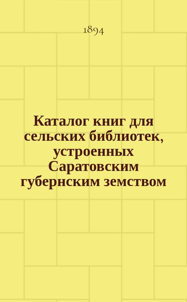 Каталог книг для сельских библиотек, устроенных Саратовским губернским земством : Сост. П.П. Романовичем, инсп. нар. уч-щ г. Саратова и Сердоб. уезда по поручению Комис. по нар. образованию