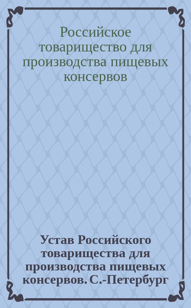 Устав Российского товарищества для производства пищевых консервов. С.-Петербург : Утв. 17 июня 1894 г.