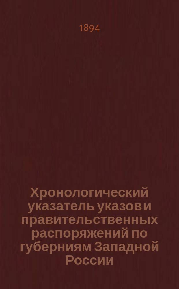 Хронологический указатель указов и правительственных распоряжений по губерниям Западной России, Белоруссии и Малороссии за 240 лет, с 1652 по 1892 год