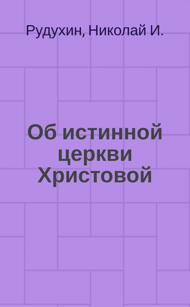 Об истинной церкви Христовой : Несколько слов бывш. раскольника к своим собратиям во Христе - глаголемым старообрядцам - поповцам и беспоповцам