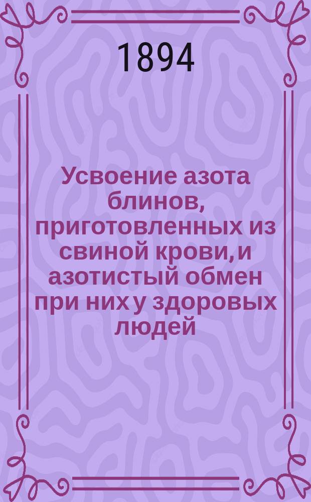 Усвоение азота блинов, приготовленных из свиной крови, и азотистый обмен при них у здоровых людей : Дис. на степ. д-ра мед. Николая Осиповича Радзевича