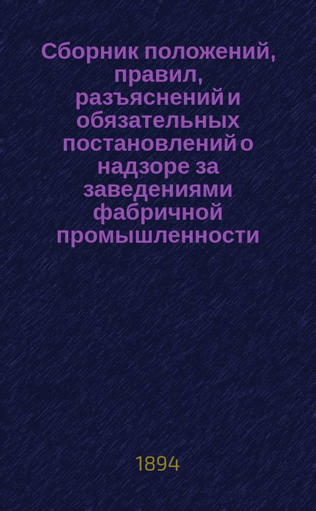 Сборник положений, правил, разъяснений и обязательных постановлений о надзоре за заведениями фабричной промышленности, изданный Владимирским губернским по фабричным делам присутствием