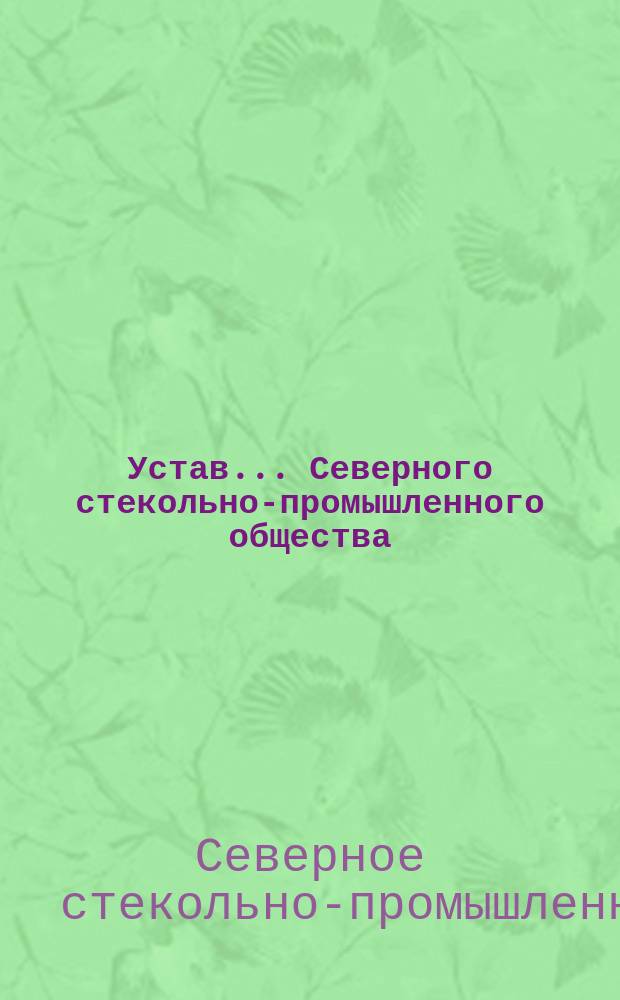 Устав... Северного стекольно-промышленного общества : Утв. 4 июля 1894 г.